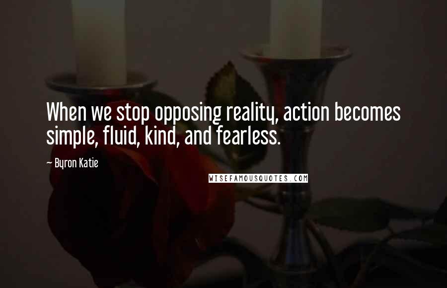 Byron Katie Quotes: When we stop opposing reality, action becomes simple, fluid, kind, and fearless.
