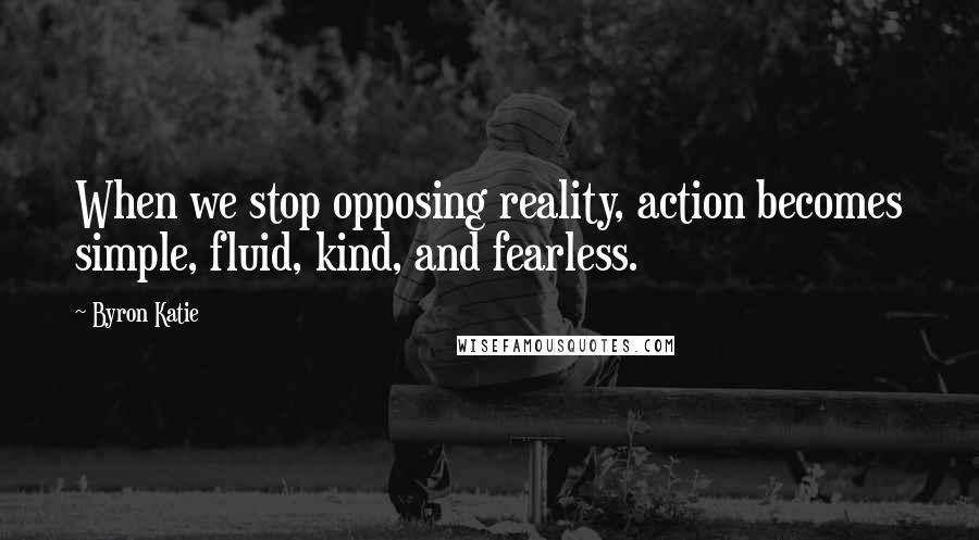 Byron Katie Quotes: When we stop opposing reality, action becomes simple, fluid, kind, and fearless.