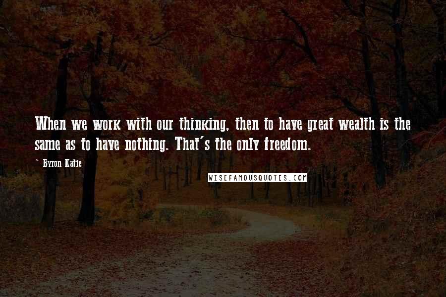 Byron Katie Quotes: When we work with our thinking, then to have great wealth is the same as to have nothing. That's the only freedom.