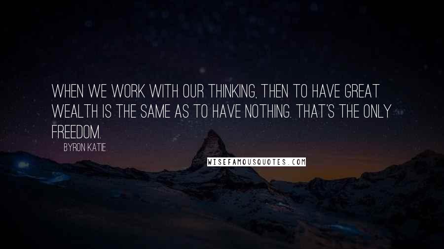 Byron Katie Quotes: When we work with our thinking, then to have great wealth is the same as to have nothing. That's the only freedom.