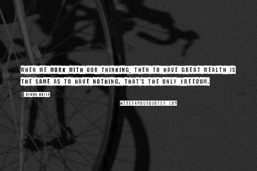 Byron Katie Quotes: When we work with our thinking, then to have great wealth is the same as to have nothing. That's the only freedom.