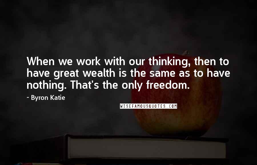 Byron Katie Quotes: When we work with our thinking, then to have great wealth is the same as to have nothing. That's the only freedom.