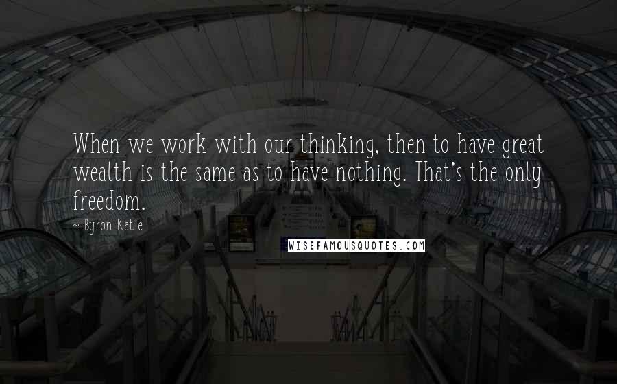 Byron Katie Quotes: When we work with our thinking, then to have great wealth is the same as to have nothing. That's the only freedom.