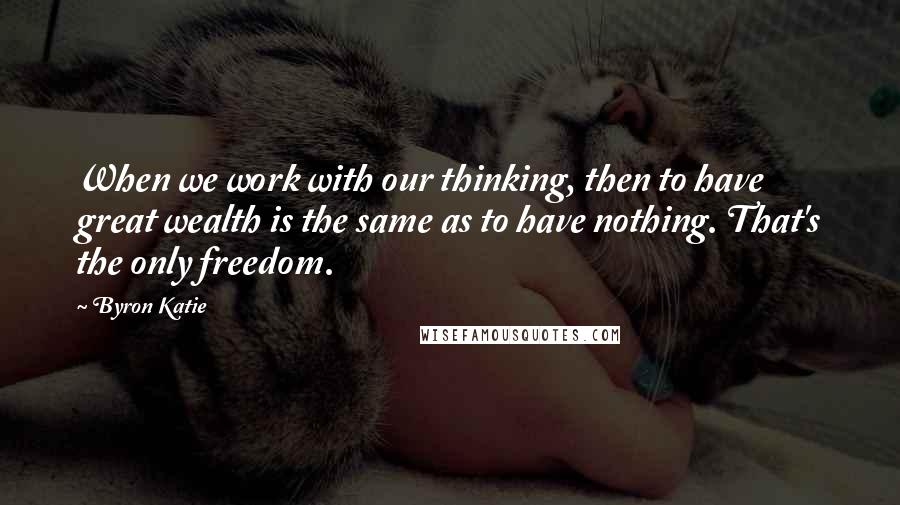 Byron Katie Quotes: When we work with our thinking, then to have great wealth is the same as to have nothing. That's the only freedom.