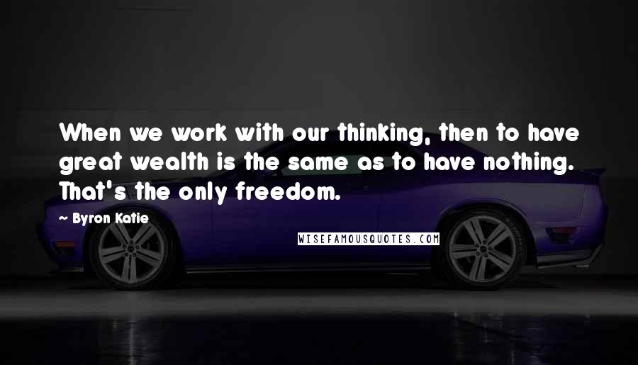 Byron Katie Quotes: When we work with our thinking, then to have great wealth is the same as to have nothing. That's the only freedom.