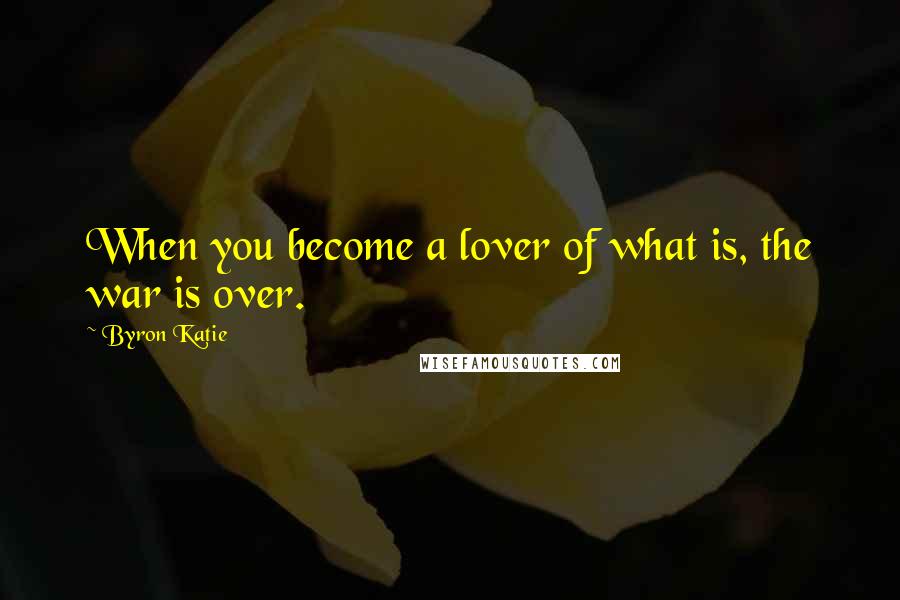 Byron Katie Quotes: When you become a lover of what is, the war is over.