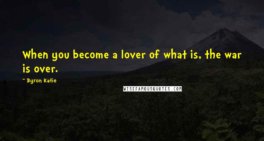 Byron Katie Quotes: When you become a lover of what is, the war is over.