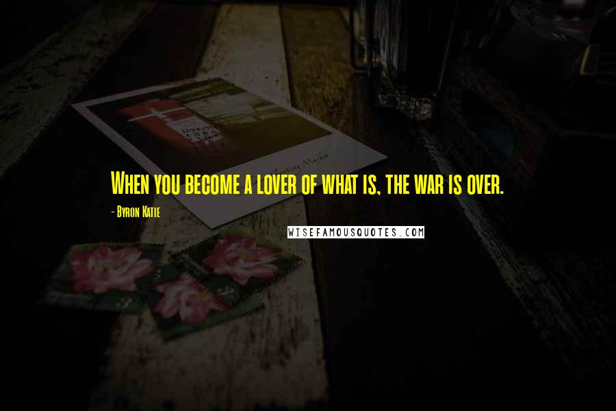 Byron Katie Quotes: When you become a lover of what is, the war is over.