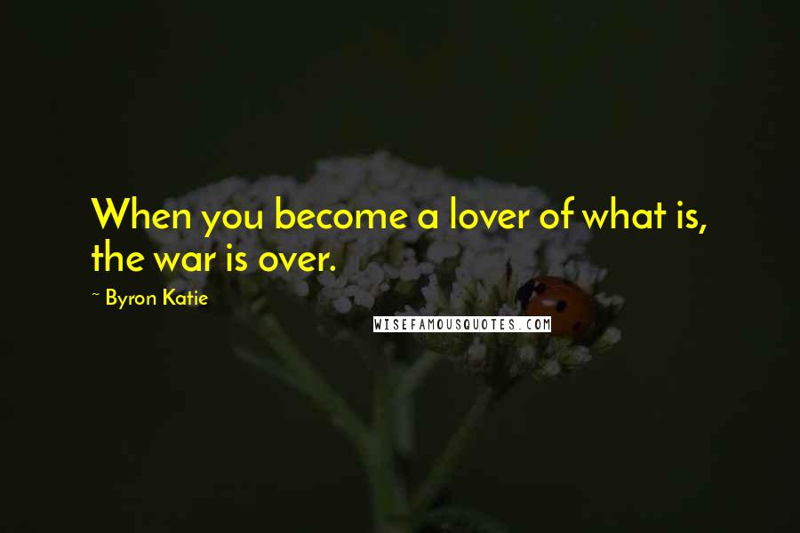 Byron Katie Quotes: When you become a lover of what is, the war is over.