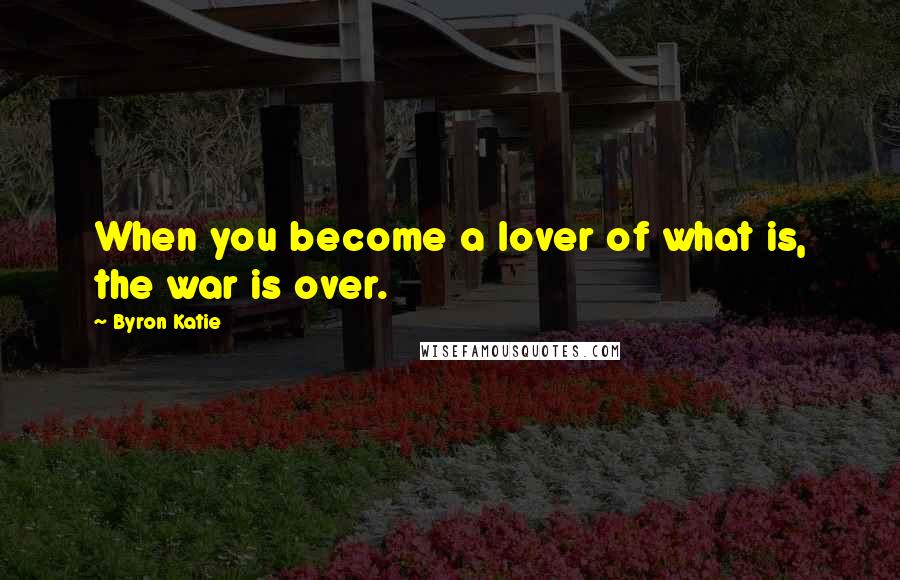 Byron Katie Quotes: When you become a lover of what is, the war is over.