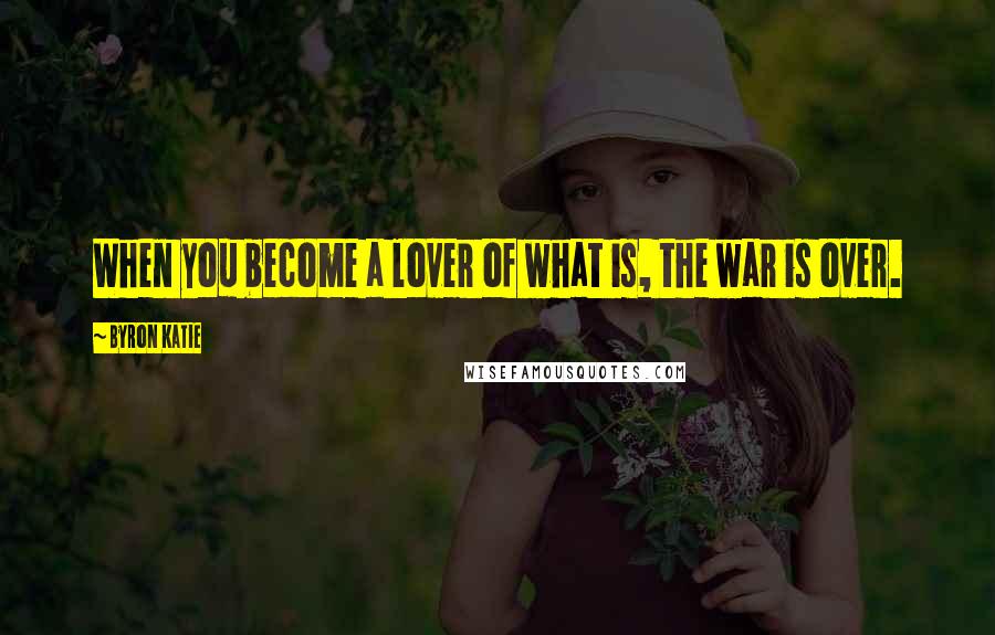 Byron Katie Quotes: When you become a lover of what is, the war is over.