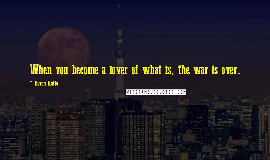 Byron Katie Quotes: When you become a lover of what is, the war is over.