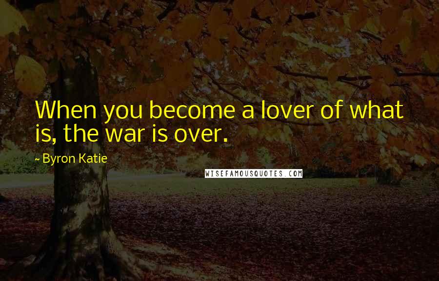 Byron Katie Quotes: When you become a lover of what is, the war is over.