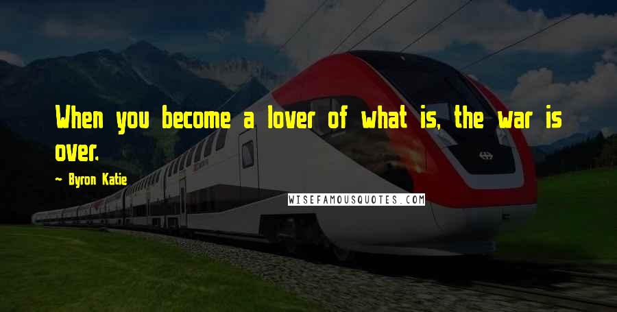 Byron Katie Quotes: When you become a lover of what is, the war is over.