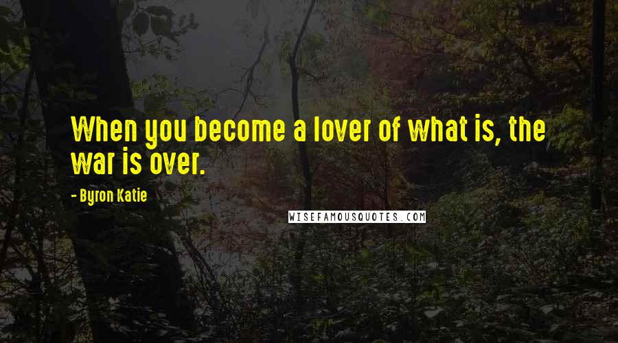 Byron Katie Quotes: When you become a lover of what is, the war is over.