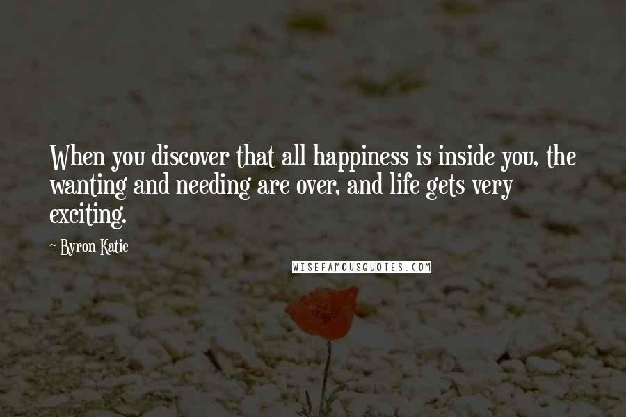 Byron Katie Quotes: When you discover that all happiness is inside you, the wanting and needing are over, and life gets very exciting.