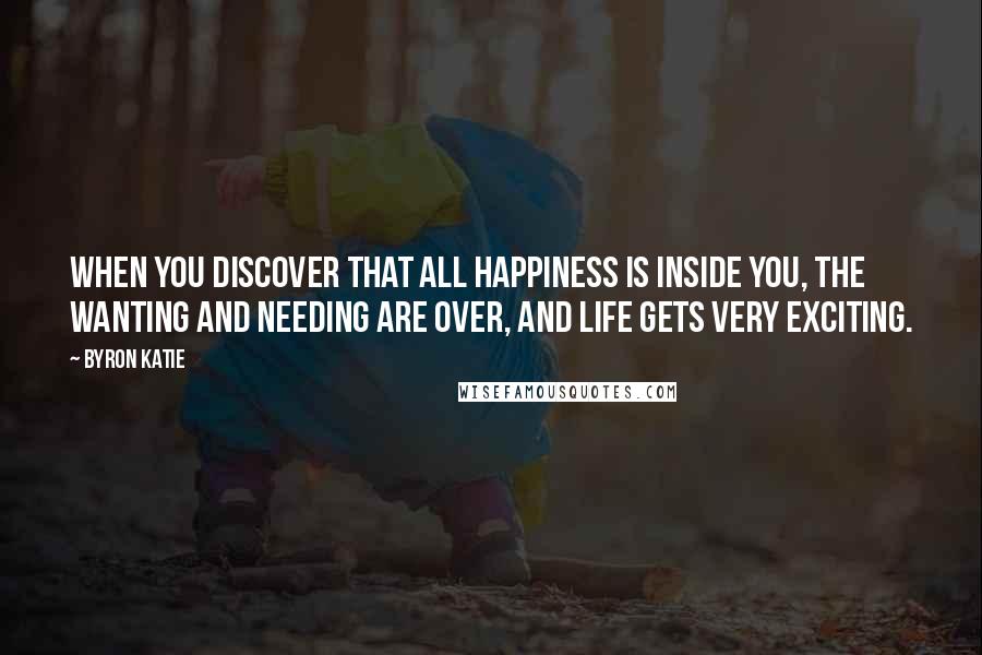 Byron Katie Quotes: When you discover that all happiness is inside you, the wanting and needing are over, and life gets very exciting.