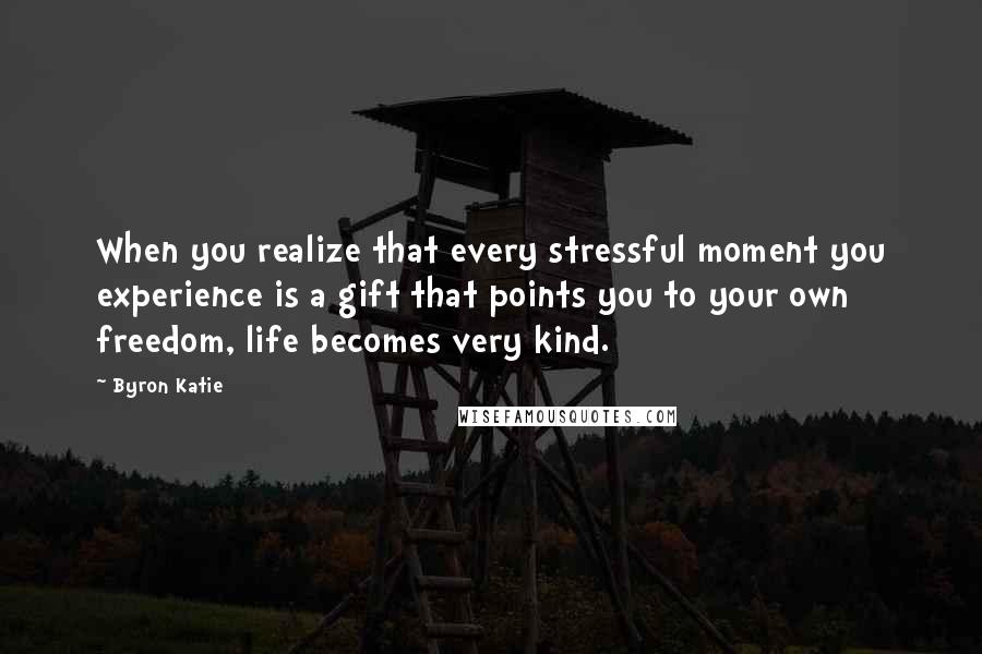 Byron Katie Quotes: When you realize that every stressful moment you experience is a gift that points you to your own freedom, life becomes very kind.