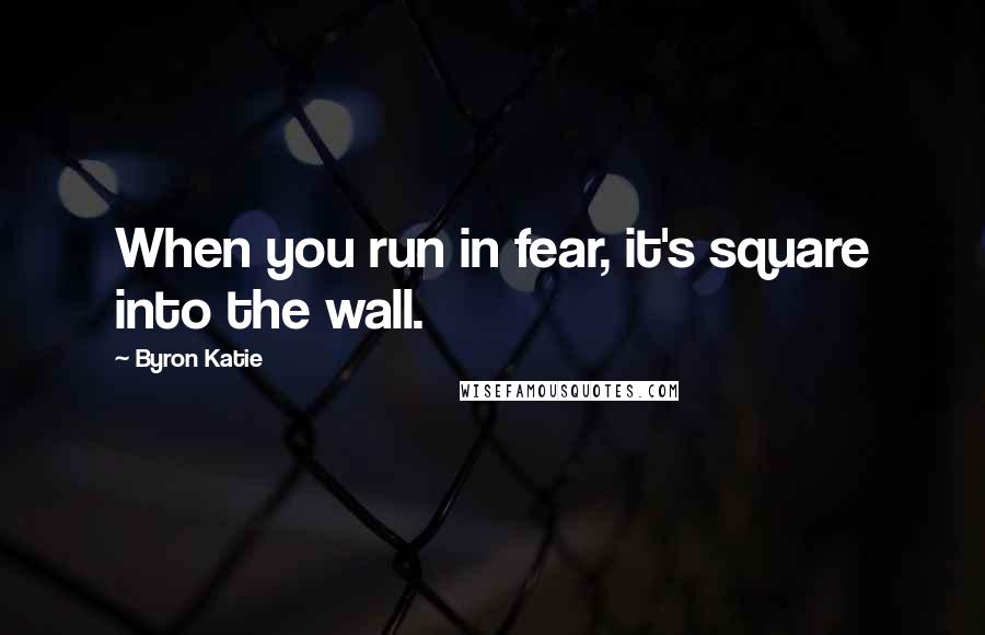 Byron Katie Quotes: When you run in fear, it's square into the wall.