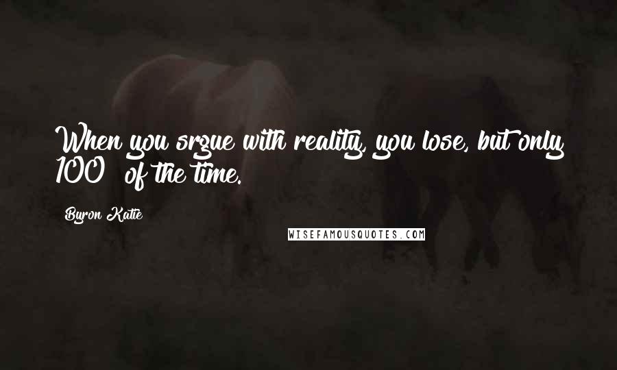 Byron Katie Quotes: When you srgue with reality, you lose, but only 100% of the time.