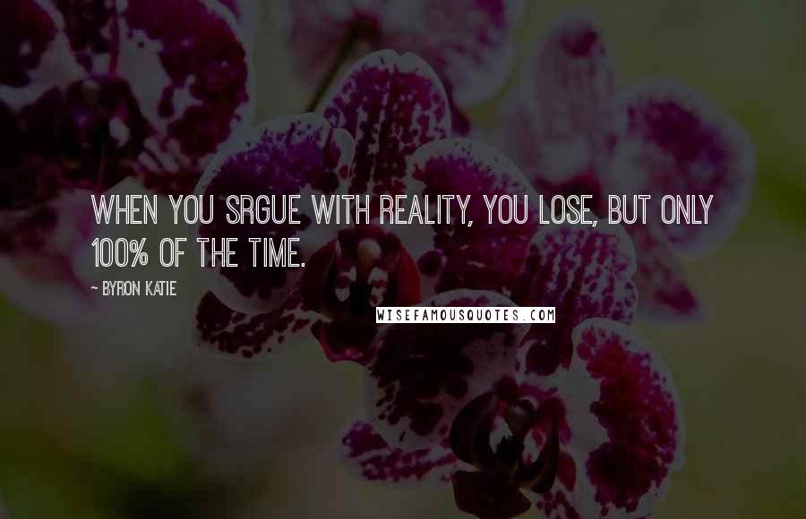 Byron Katie Quotes: When you srgue with reality, you lose, but only 100% of the time.