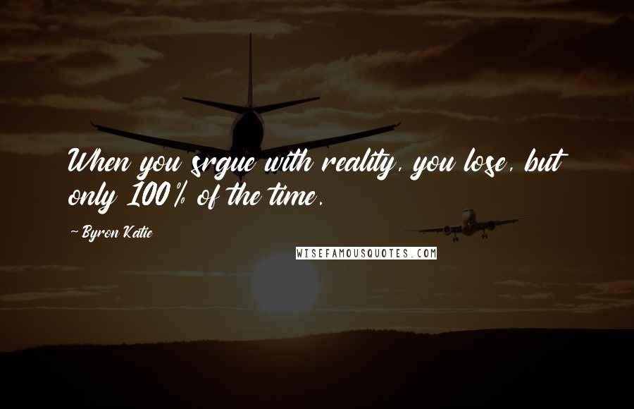 Byron Katie Quotes: When you srgue with reality, you lose, but only 100% of the time.