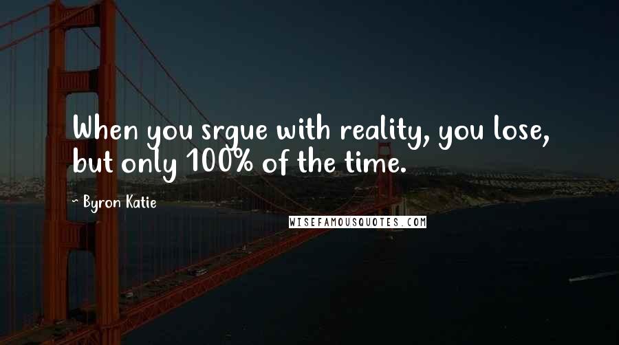 Byron Katie Quotes: When you srgue with reality, you lose, but only 100% of the time.