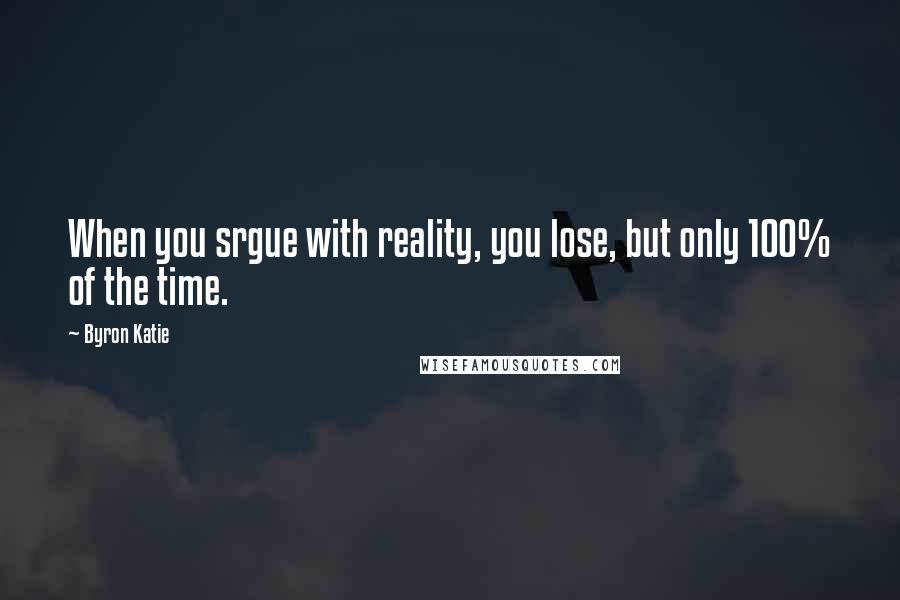 Byron Katie Quotes: When you srgue with reality, you lose, but only 100% of the time.