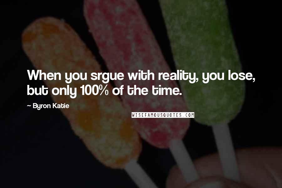 Byron Katie Quotes: When you srgue with reality, you lose, but only 100% of the time.