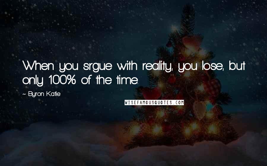 Byron Katie Quotes: When you srgue with reality, you lose, but only 100% of the time.