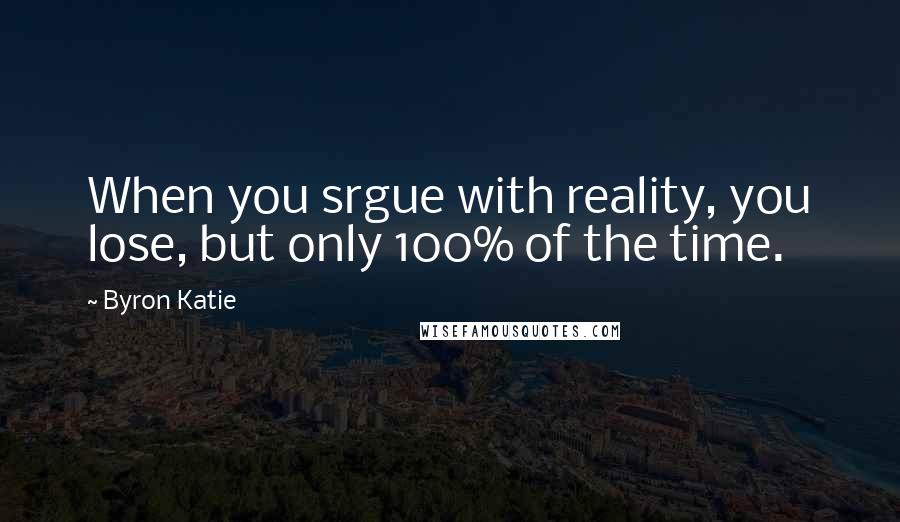 Byron Katie Quotes: When you srgue with reality, you lose, but only 100% of the time.