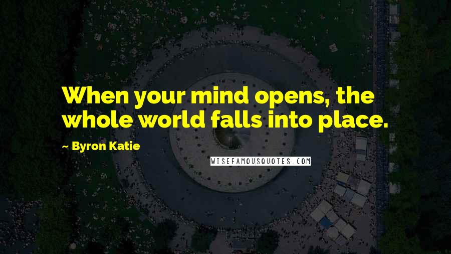 Byron Katie Quotes: When your mind opens, the whole world falls into place.