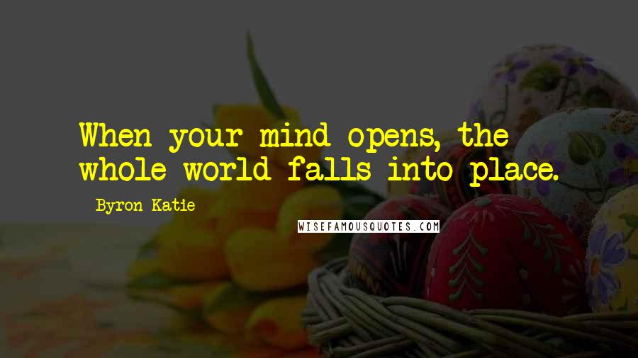 Byron Katie Quotes: When your mind opens, the whole world falls into place.