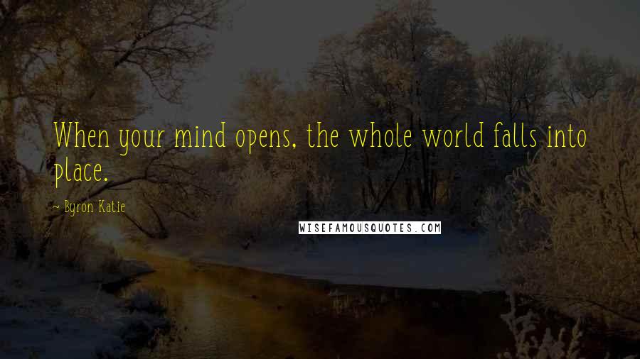 Byron Katie Quotes: When your mind opens, the whole world falls into place.