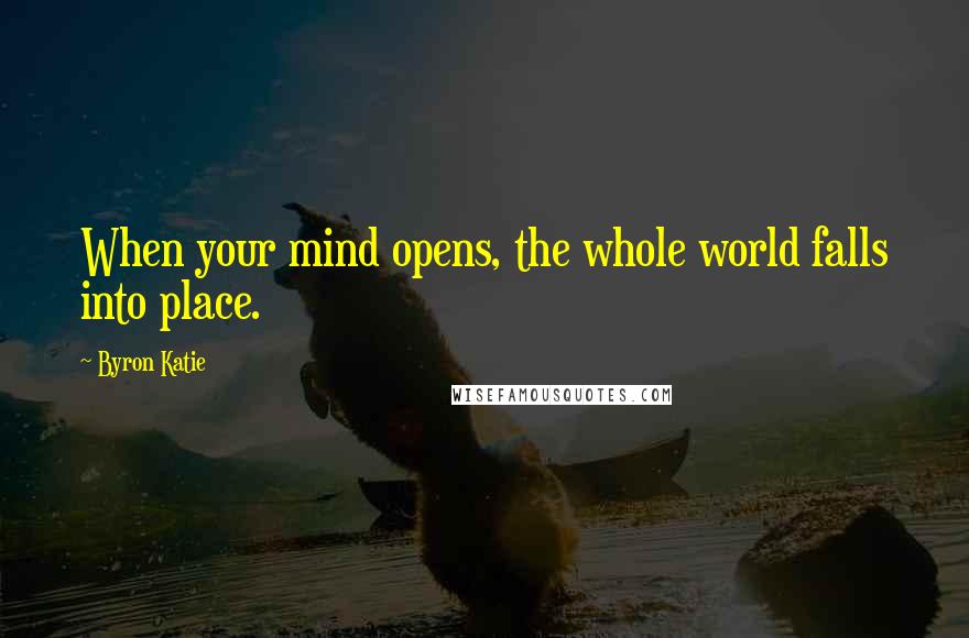 Byron Katie Quotes: When your mind opens, the whole world falls into place.