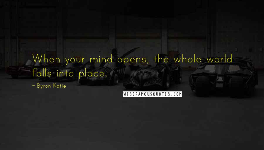 Byron Katie Quotes: When your mind opens, the whole world falls into place.