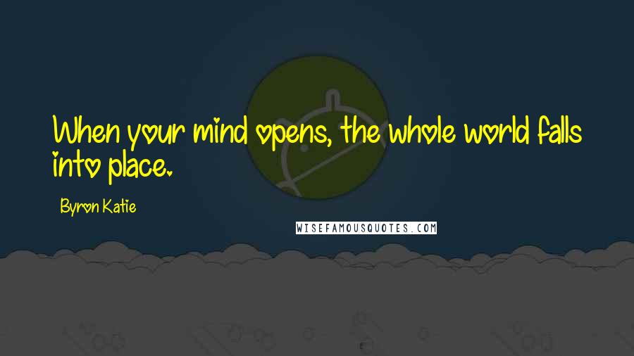 Byron Katie Quotes: When your mind opens, the whole world falls into place.