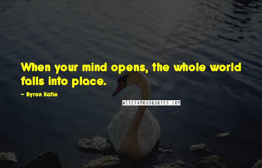 Byron Katie Quotes: When your mind opens, the whole world falls into place.