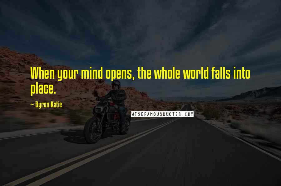 Byron Katie Quotes: When your mind opens, the whole world falls into place.