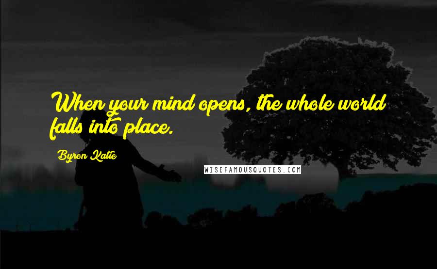 Byron Katie Quotes: When your mind opens, the whole world falls into place.