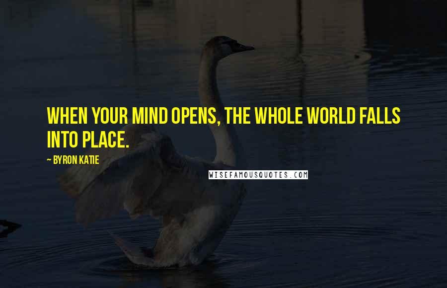 Byron Katie Quotes: When your mind opens, the whole world falls into place.