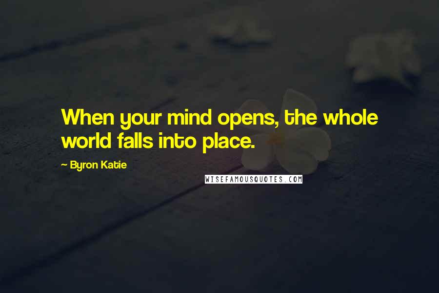 Byron Katie Quotes: When your mind opens, the whole world falls into place.