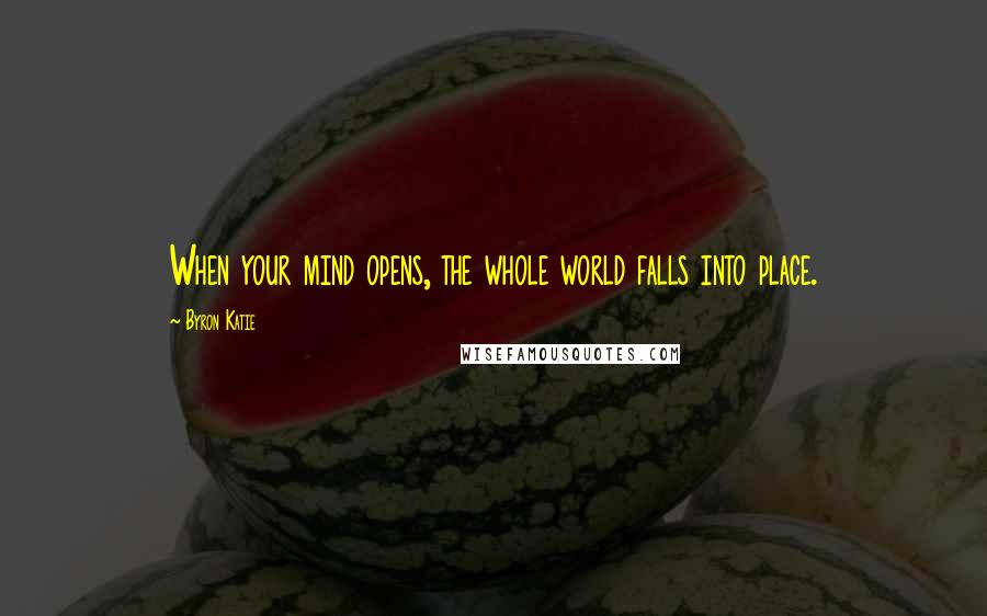 Byron Katie Quotes: When your mind opens, the whole world falls into place.