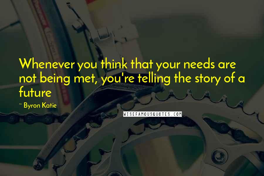 Byron Katie Quotes: Whenever you think that your needs are not being met, you're telling the story of a future