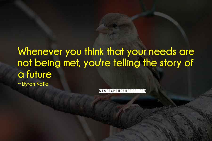 Byron Katie Quotes: Whenever you think that your needs are not being met, you're telling the story of a future