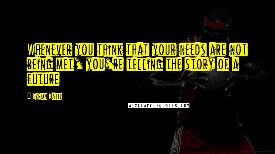 Byron Katie Quotes: Whenever you think that your needs are not being met, you're telling the story of a future