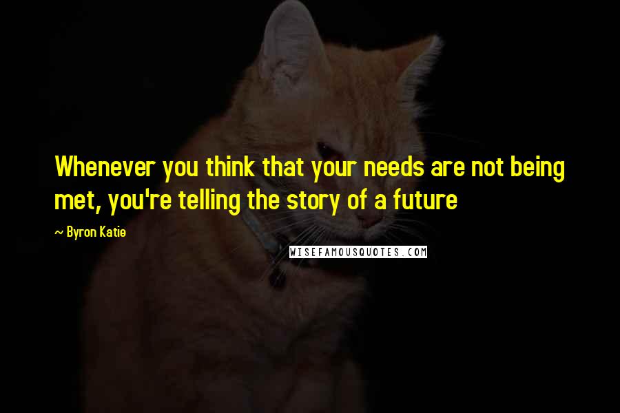 Byron Katie Quotes: Whenever you think that your needs are not being met, you're telling the story of a future