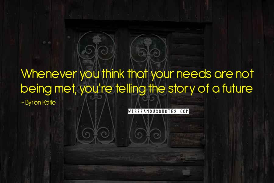 Byron Katie Quotes: Whenever you think that your needs are not being met, you're telling the story of a future