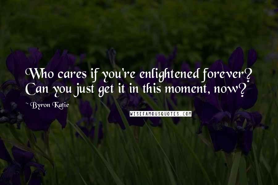 Byron Katie Quotes: Who cares if you're enlightened forever? Can you just get it in this moment, now?