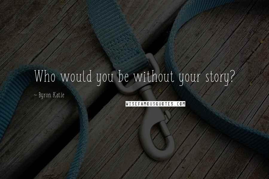 Byron Katie Quotes: Who would you be without your story?